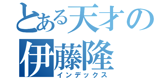 とある天才の伊藤隆（インデックス）