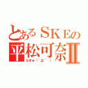 とあるＳＫＥの平松可奈子Ⅱ（もきゅ（´Д｀ ））