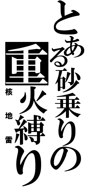 とある砂乗りの重火縛り（核地雷）