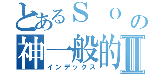 とあるＳ Ｏ Ｎ Ｉ Ｃの神一般的速度Ⅱ（インデックス）