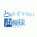 とあるイケボの声優様（しもかじ。）