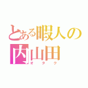 とある暇人の内山田（オタク）