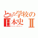 とある学校の日本史Ⅱ（ジャパニーズヒストリー）