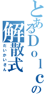 とあるＤｏｌｃｅの解散式（だいかいさん）