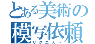 とある美術の模写依頼（リクエスト）