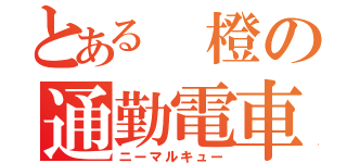 とある　橙の通勤電車（ニーマルキュー）