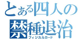 とある四人の禁種退治（フィジカルガード）