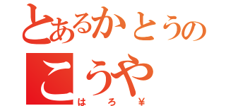 とあるかとうのこうや（はろ￥）