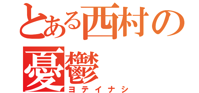 とある西村の憂鬱（ヨテイナシ）