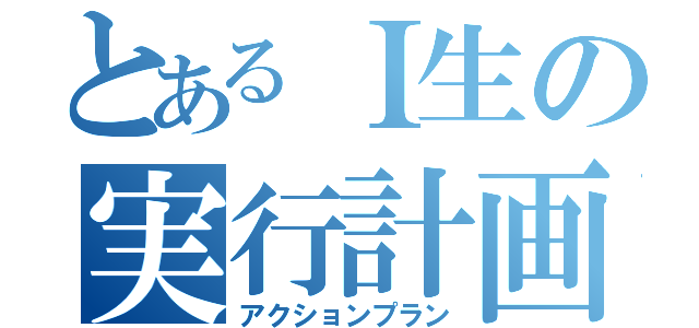 とあるＩ生の実行計画（アクションプラン）