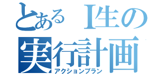 とあるＩ生の実行計画（アクションプラン）