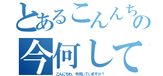 とあるこんんちわの今何していますか？（こんにちわ。今何していますか？）