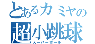 とあるカミヤの超小跳球（スーパーボール）