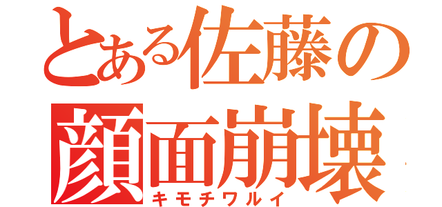 とある佐藤の顔面崩壊（キモチワルイ）