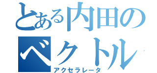 とある内田のベクトル変化（アクセラレータ）