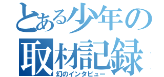 とある少年の取材記録（幻のインタビュー）