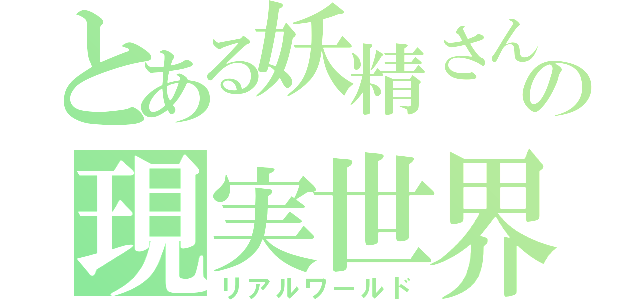 とある妖精さんの現実世界（リアルワールド）