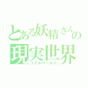 とある妖精さんの現実世界（リアルワールド）