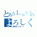 とあるＬｏＶ３のよろしくたのむよ（真面目にやれハゲ）