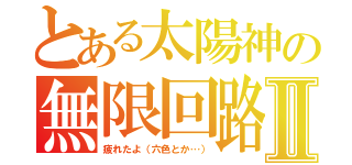 とある太陽神の無限回路Ⅱ（疲れたよ（六色とか…））