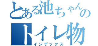 とある池ちゃんのトイレ物語（インデックス）