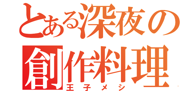 とある深夜の創作料理（王子メシ）