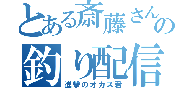 とある斎藤さんの釣り配信（進撃のオカズ君）