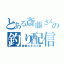 とある斎藤さんの釣り配信（進撃のオカズ君）