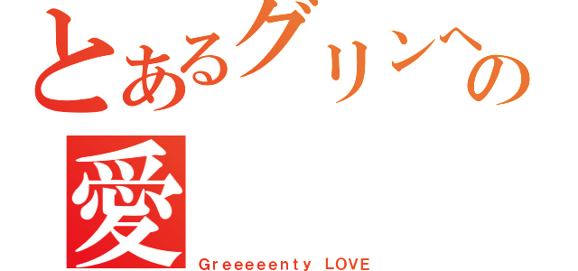 とあるグリンへの愛（Ｇｒｅｅｅｅｅｎｔｙ　ＬＯＶＥ）