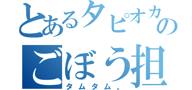 とあるタピオカ組のごぼう担当（タムタム。）