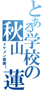 とある学校の秋山 蓮Ⅱ（イケメン感謝！）