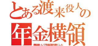 とある渡来役人の年金横領（無駄使いして年金記録を無くした）