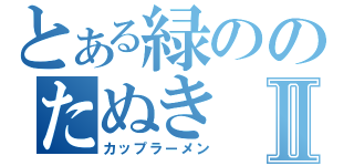 とある緑ののたぬきⅡ（カップラーメン）