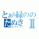 とある緑ののたぬきⅡ（カップラーメン）