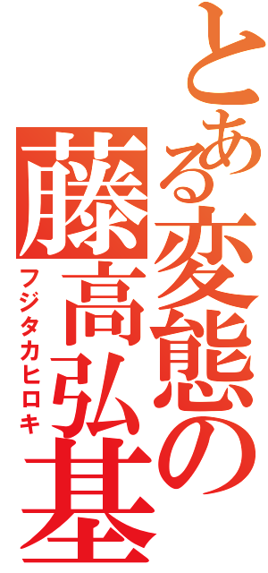 とある変態の藤高弘基（フジタカヒロキ）