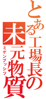 とある工場長の未元物質（ミゲンブッシツ）