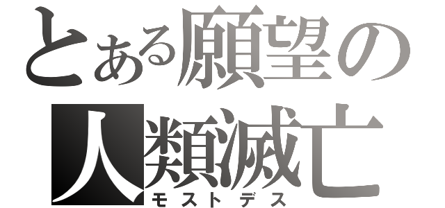 とある願望の人類滅亡（モストデス）