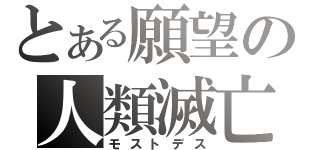 とある願望の人類滅亡（モストデス）