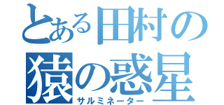 とある田村の猿の惑星（サルミネーター）