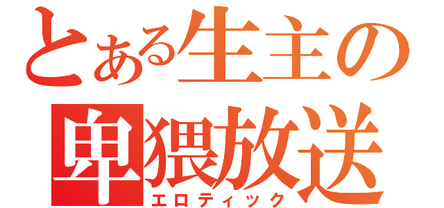 とある生主の卑猥放送（エロティック）