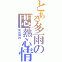 とある多雨の悶熱心情（突然間的．．．）