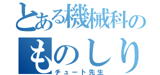 とある機械科のものしり（チュート先生）