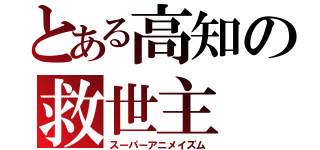 とある高知の救世主（スーパーアニメイズム）