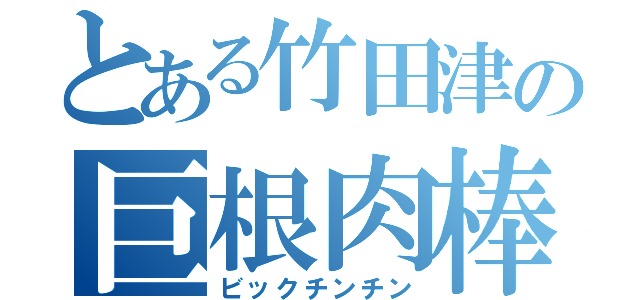 とある竹田津の巨根肉棒（ビックチンチン）