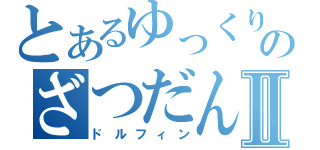 とあるゆっくりのざつだんⅡ（ドルフィン）