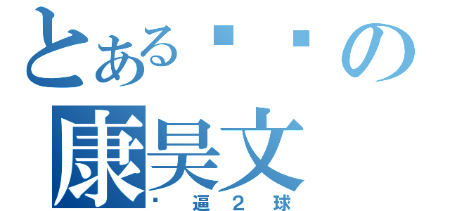 とある傻叼の康昊文（傻逼２球）