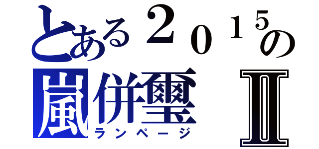 とある２０１５の嵐併璽Ⅱ（ランページ）