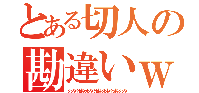 とある切人の勘違いｗ（死ね死ね死ね死ね死ね死ね死ね）