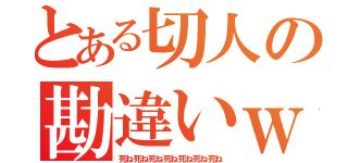 とある切人の勘違いｗ（死ね死ね死ね死ね死ね死ね死ね）