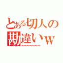 とある切人の勘違いｗ（死ね死ね死ね死ね死ね死ね死ね）